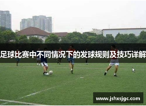 足球比赛中不同情况下的发球规则及技巧详解